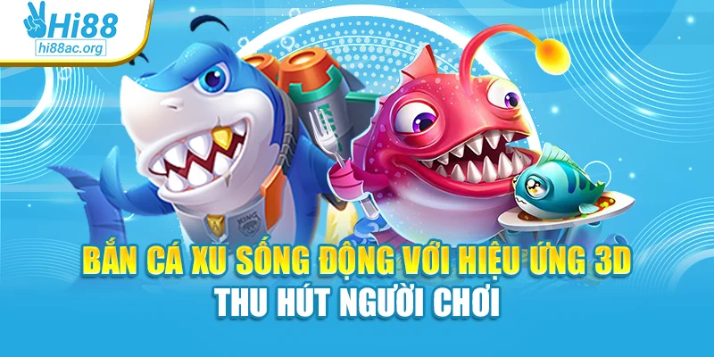 Bắn cá xu sống động với hiệu ứng 3D thu hút người chơi